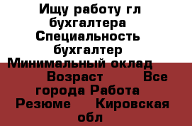 Ищу работу гл. бухгалтера › Специальность ­ бухгалтер › Минимальный оклад ­ 30 000 › Возраст ­ 41 - Все города Работа » Резюме   . Кировская обл.